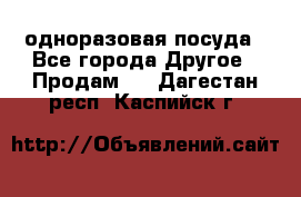 одноразовая посуда - Все города Другое » Продам   . Дагестан респ.,Каспийск г.